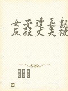 女子遭长期家暴反杀丈夫被判5年
