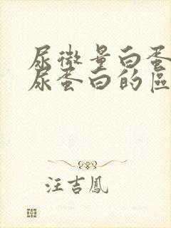 尿微量白蛋白和尿蛋白的区别