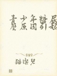 青少年糖尿是什么原因引起的