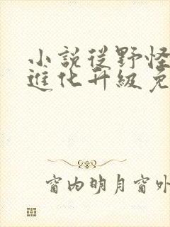 小说从野怪开始进化升级免费阅读