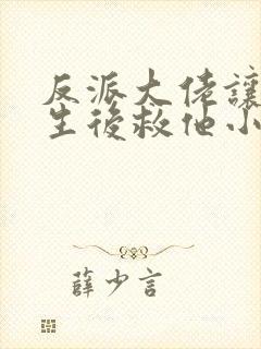 反派大佬让我重生后救他小说免费阅读