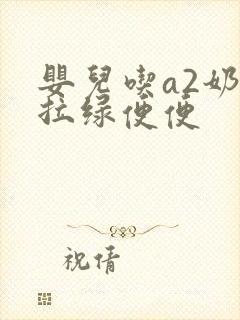 婴儿吃a2奶粉拉绿便便