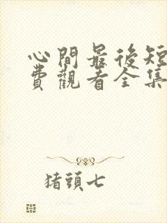 心间最后短剧免费观看全集高清版