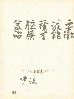 盆腔积液要怎么治疗才能彻底好?