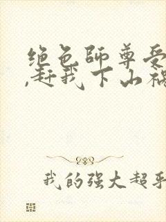 绝色师尊受不了,赶我下山祸害师姐 第17章