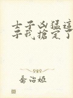 士子凶猛这个娘子我抢定了全集