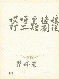 哎呀皇后娘娘来打工短剧从哪里看