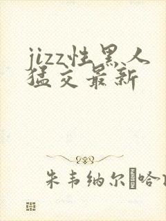 jizz性黑人猛交最新