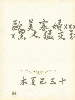 欧美寡妇xxxx黑人猛交玩