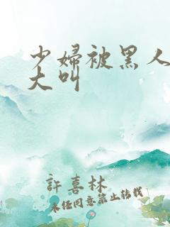 少妇被黑人日的大叫