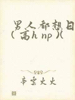 男人都想日她 ( 高h np )(