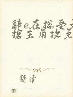 辞e在总受文里抢主角攻免费阅读
