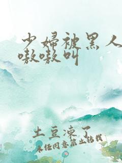 少妇被黑人4p嗷嗷叫