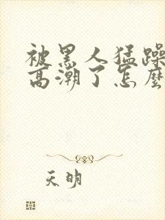 被黑人猛躁4次高潮了怎么办