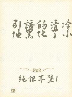 引诱的清冷男主他黑化了小说