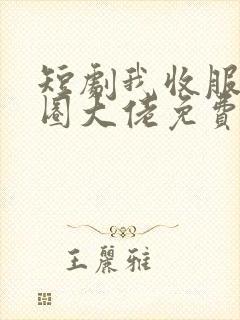 短剧我收服了京圈大佬免费观看