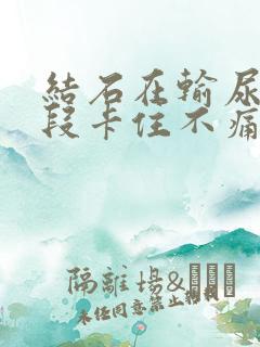 结石在输尿管下段卡住不痛怎么办