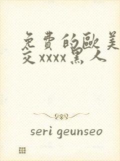 免费的欧美性猛交xxxx黑人