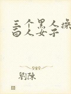 三个黑人操一个白人女子