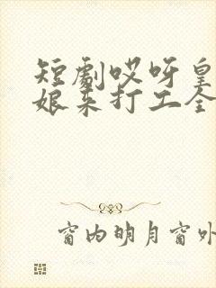 短剧哎呀皇后娘娘来打工全集免费观看