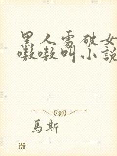 黑人处破女高潮嗷嗷叫小说