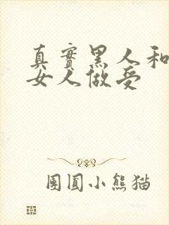 真实黑人和中国女人做受