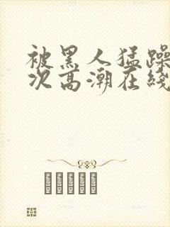 被黑人猛躁10次高潮在线看