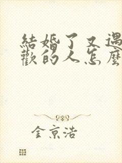 结婚了又遇到喜欢的人怎么办