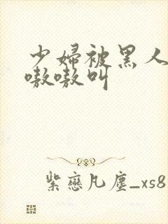 少妇被黑人干的嗷嗷叫