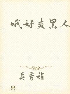 哦好爽黑人视频