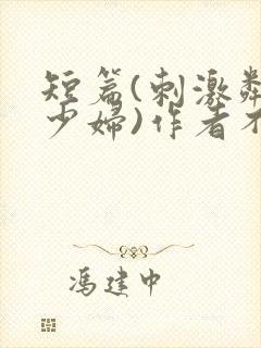 短篇(刺激邻居少妇)作者不祥,