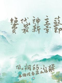 绝代神主苏莫免费最新章节 最新章节 无弹窗