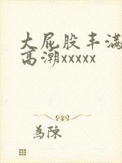 大屁股丰满熟妇高潮xxxxx