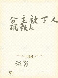 公主被下人玩弄调教h