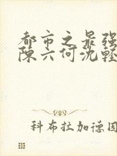 都市之最强狂兵陈六何沈轻舞最新章节