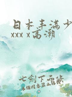 日本丰满少妇xxxx x高潮