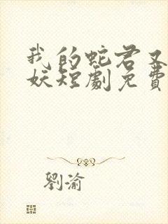 我的蛇君又软又妖短剧免费观看全集