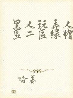 黑人玩弄人妻一区二区绿帽子