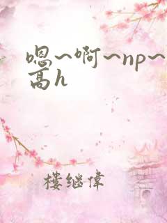 嗯~啊~np~高h