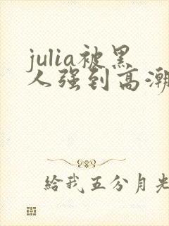 julia被黑人强到高潮不断