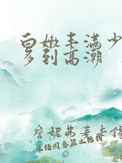 白嫩丰满少妇水多到高潮