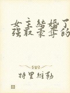 女主结婚了男主强取豪夺的高干文