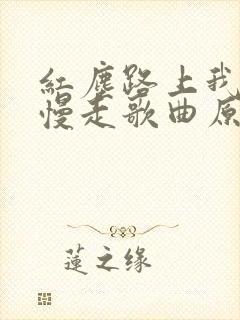 红尘路上我们慢慢走歌曲原唱