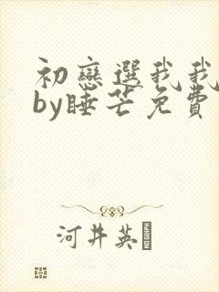 初恋选我我超甜by睡芒免费阅读