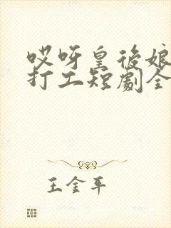 哎呀皇后娘娘来打工短剧全集在线播放