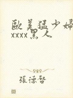 欧美猛少妇色xxxxx黑人