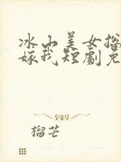 冰山美女总裁要嫁我短剧免费观看