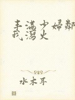 丰满少妇邻居找我泻火