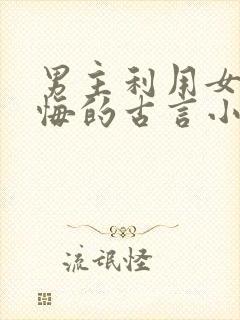 男主利用女主后悔的古言小说