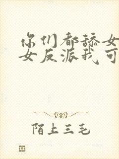 你们都舔女主那女反派我可抱走了